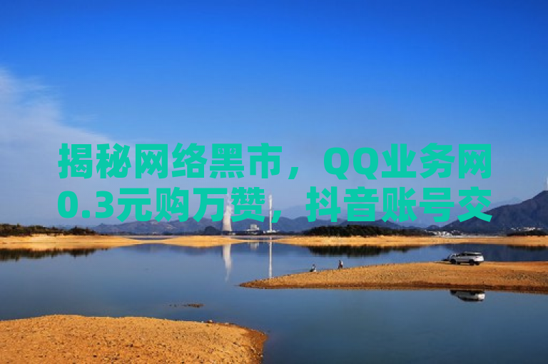 揭秘网络黑市，QQ业务网0.3元购万赞，抖音账号交易网站曝光