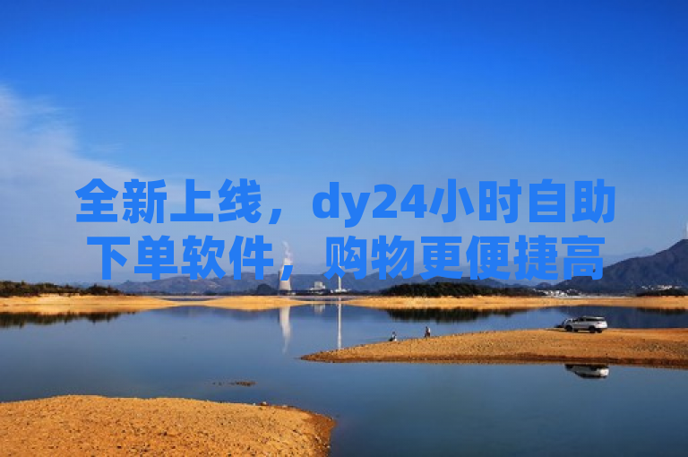 全新上线，dy24小时自助下单软件，购物更便捷高效