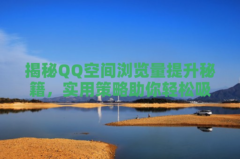 揭秘QQ空间浏览量提升秘籍，实用策略助你轻松吸引关注