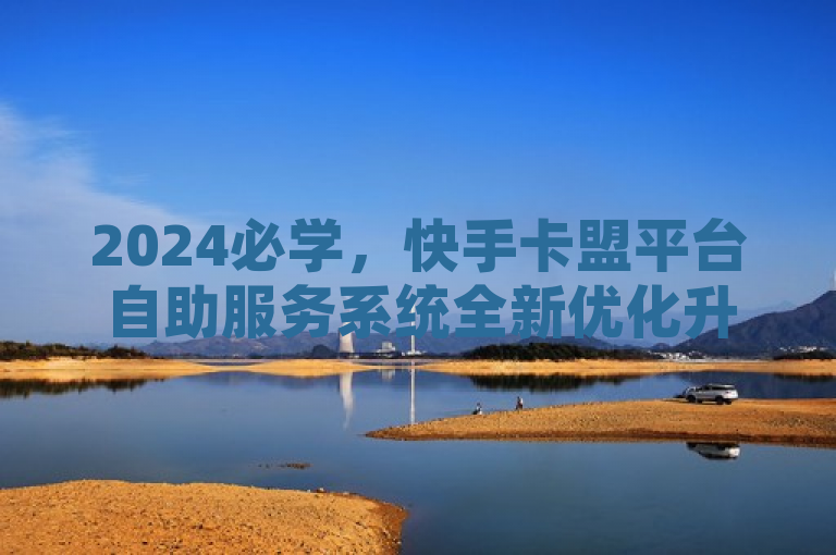 2024必学，快手卡盟平台自助服务系统全新优化升级揭秘！，概括了给定内容的核心信息，突出了快手卡盟平台和自助服务系统优化提升这两个关键点，同时通过2024必学这样的表述增加了吸引力和时效性，让读者了解到这是一个值得关注的重要更新。