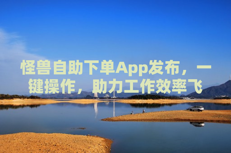 怪兽自助下单App发布，一键操作，助力工作效率飞跃