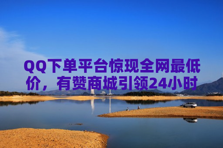 QQ下单平台惊现全网最低价，有赞商城引领24小时自助下单新潮流，KS业务下单秒到账！