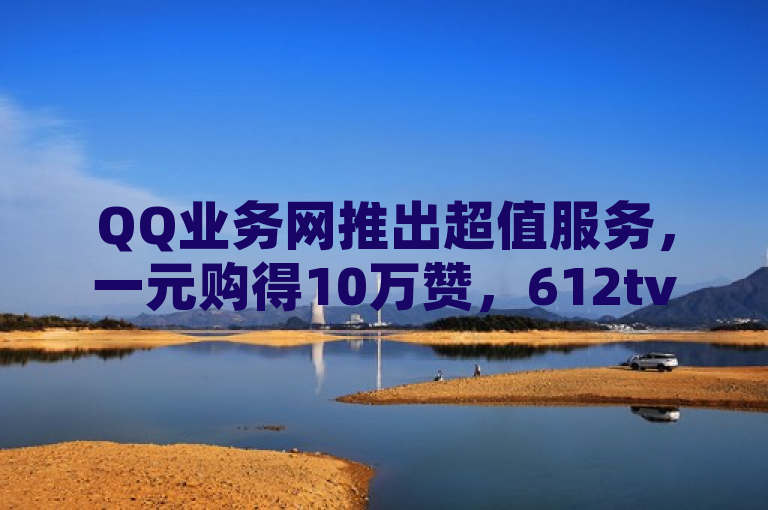 QQ业务网推出超值服务，一元购得10万赞，612tv直播NBA精彩不断，小红书千粉账号助力社交影响力提升