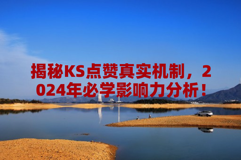 揭秘KS点赞真实机制，2024年必学影响力分析！