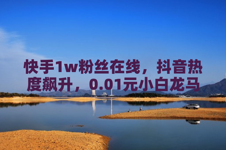 快手1w粉丝在线，抖音热度飙升，0.01元小白龙马山房优惠引爆市场 - 哔哩哔哩业务自助平台 - Ks作品点赞，结合了您提供的内容，强调了快手和抖音两个平台的热度以及小白龙马山房的优惠活动。同时，也提到了哔哩哔哩业务自助平台和Ks作品点赞，使得整个标题更加丰富和吸引人。