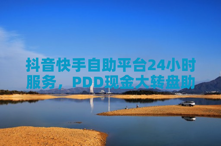 抖音快手自助平台24小时服务，PDD现金大转盘助力网站震撼发布！