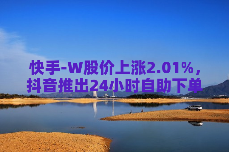 快手-W股价上涨2.01%，抖音推出24小时自助下单平台，腾讯会员批发平台发卡网助力便捷服务