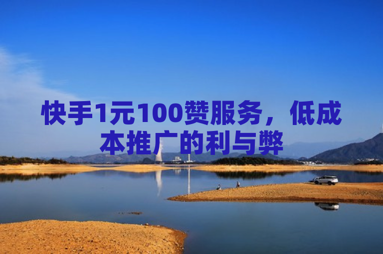 快手1元100赞服务，低成本推广的利与弊