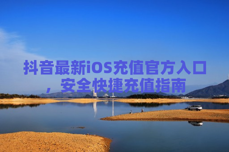 抖音最新iOS充值官方入口，安全快捷充值指南