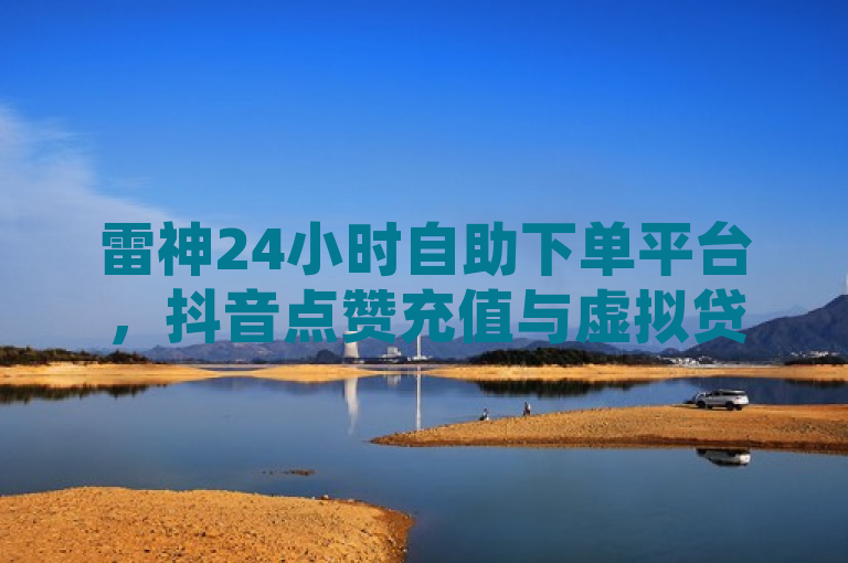 雷神24小时自助下单平台，抖音点赞充值与虚拟贷款服务引发关注，简洁明了地概括了雷神平台的核心业务，即提供全天候的自助下单服务，专注于抖音点赞充值以及虚拟贷款。同时，它也暗示了该平台可能涉及的一些新兴或具有争议性的金融服务，从而吸引读者进一步了解详细情况。