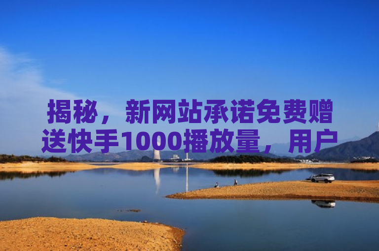 揭秘，新网站承诺免费赠送快手1000播放量，用户需谨慎对待