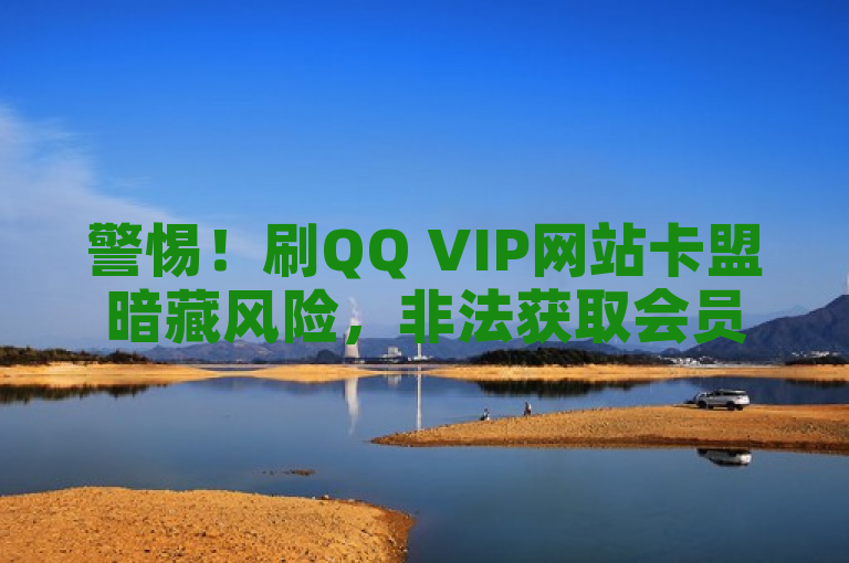 警惕！刷QQ VIP网站卡盟暗藏风险，非法获取会员服务或涉违法