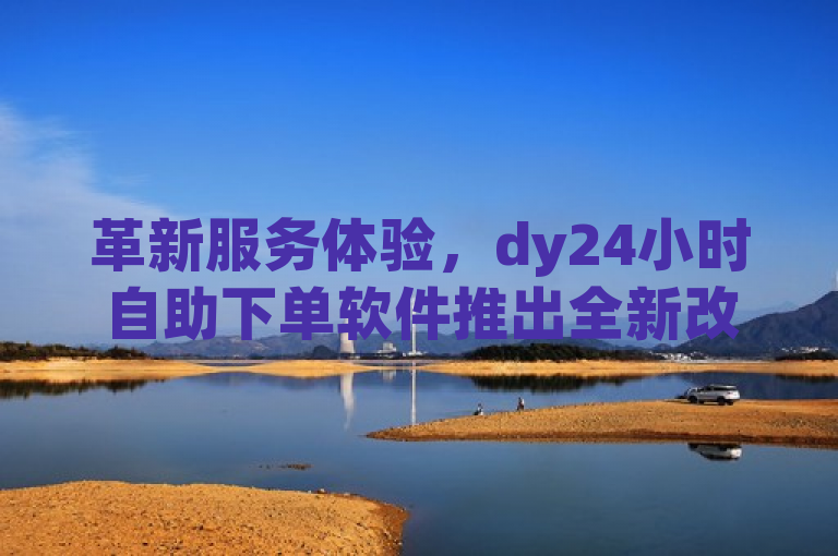 革新服务体验，dy24小时自助下单软件推出全新改写功能