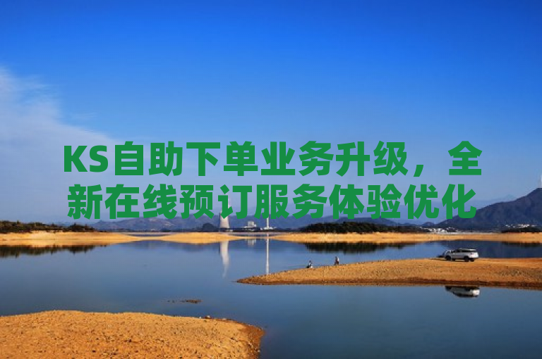 KS自助下单业务升级，全新在线预订服务体验优化