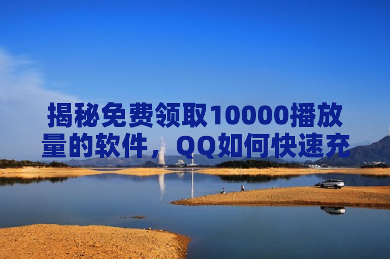 揭秘免费领取10000播放量的软件，QQ如何快速充赞？