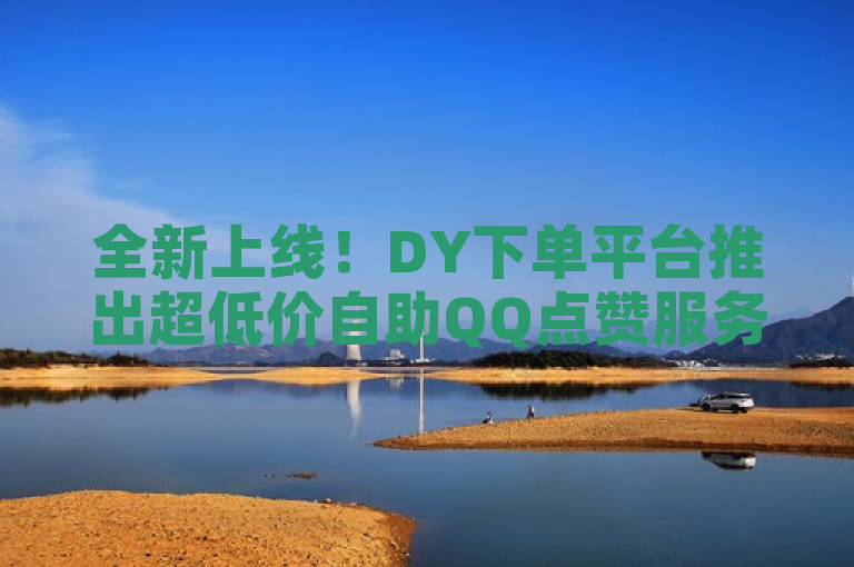 全新上线！DY下单平台推出超低价自助QQ点赞服务，稳定快捷助力社交影响力提升