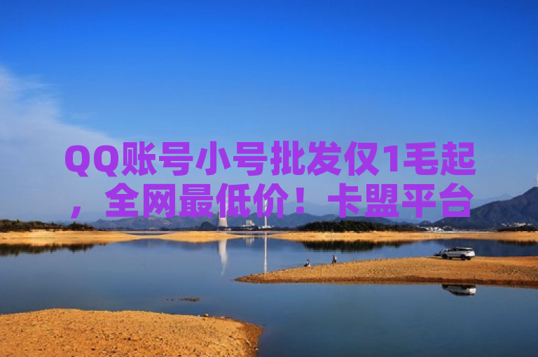 QQ账号小号批发仅1毛起，全网最低价！卡盟平台自助下单，抖音快手播放量免费提升