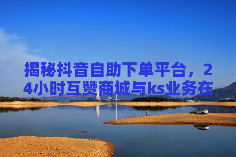 揭秘抖音自助下单平台，24小时互赞商城与ks业务在线操作，概述了文章的主题，即介绍和探讨一个针对抖音用户的自助下单平台，该平台提供24小时的互赞服务以及ks（快手）业务的在线下单功能。同时，标题也暗示了文章将揭示关于如何在这个平台上为QQ资料卡点赞的秘密或技巧。