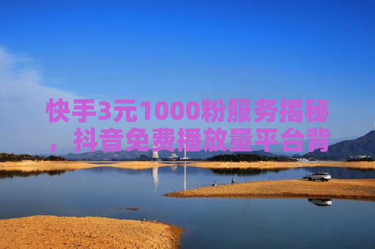 快手3元1000粉服务揭秘，抖音免费播放量平台背后的流量推广策略