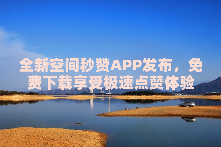 全新空间秒赞APP发布，免费下载享受极速点赞体验