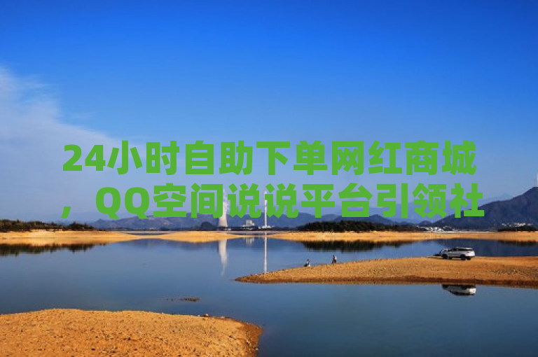 24小时自助下单网红商城，QQ空间说说平台引领社交电商新趋势