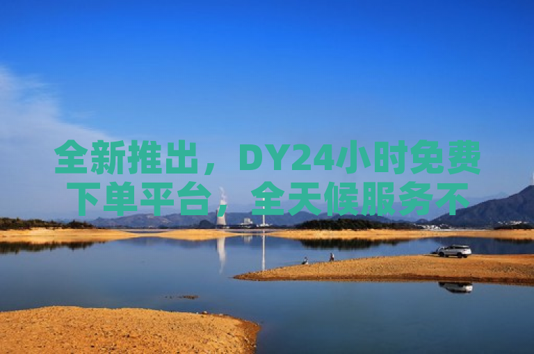 全新推出，DY24小时免费下单平台，全天候服务不打烊！