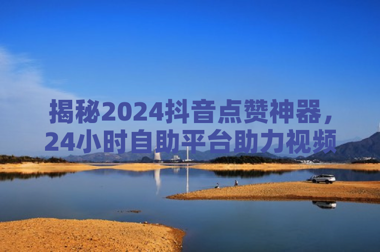 揭秘2024抖音点赞神器，24小时自助平台助力视频热度翻倍！，突出了该平台的24小时自助服务特性，强调了其对提升抖音视频点赞数的显著效果，同时带有时间敏感性（2024年），吸引用户关注并尝试使用。