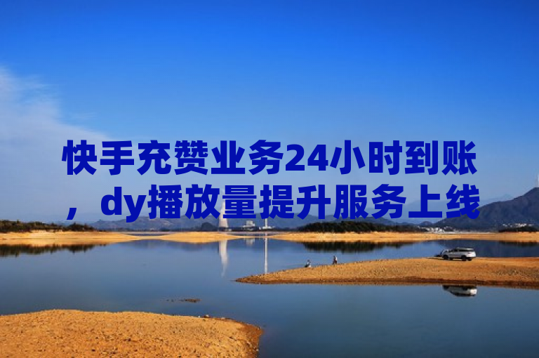 快手充赞业务24小时到账，dy播放量提升服务上线自助商城