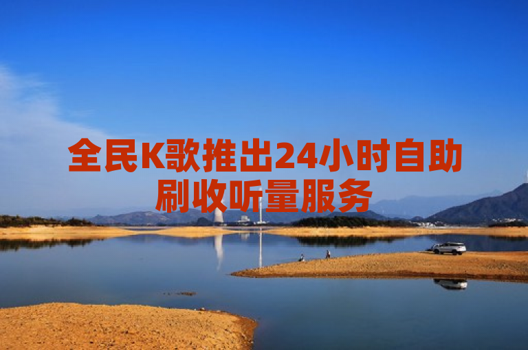 全民K歌推出24小时自助刷收听量服务