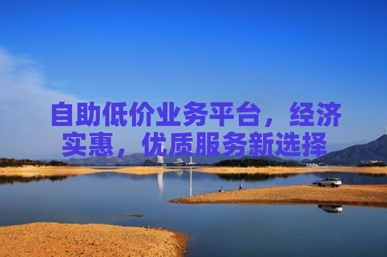 自助低价业务平台，经济实惠，优质服务新选择