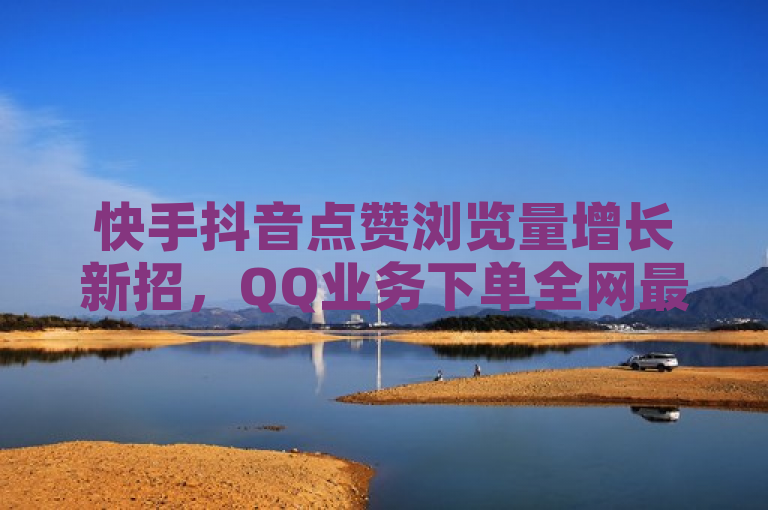 快手抖音点赞浏览量增长新招，QQ业务下单全网最快