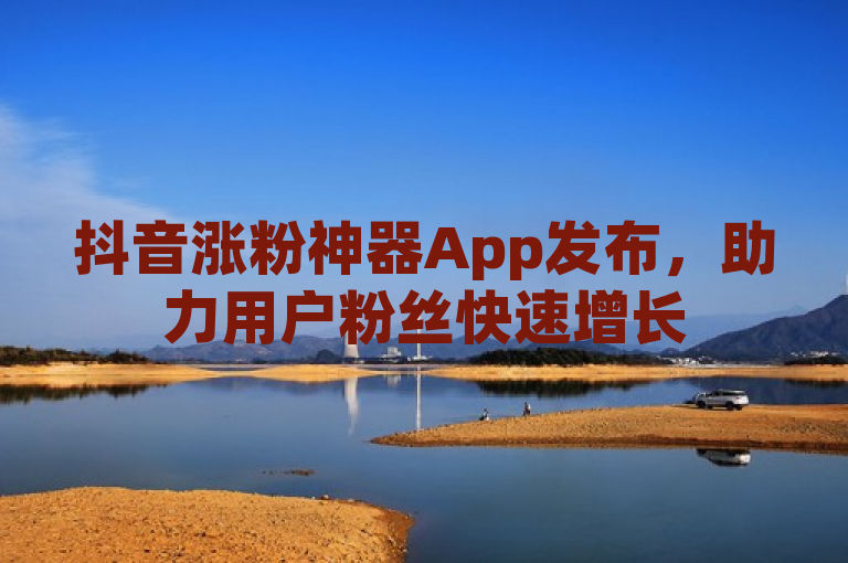 抖音涨粉神器App发布，助力用户粉丝快速增长