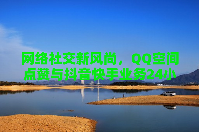 网络社交新风尚，QQ空间点赞与抖音快手业务24小时在线服务