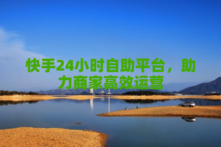 快手24小时自助平台，助力商家高效运营