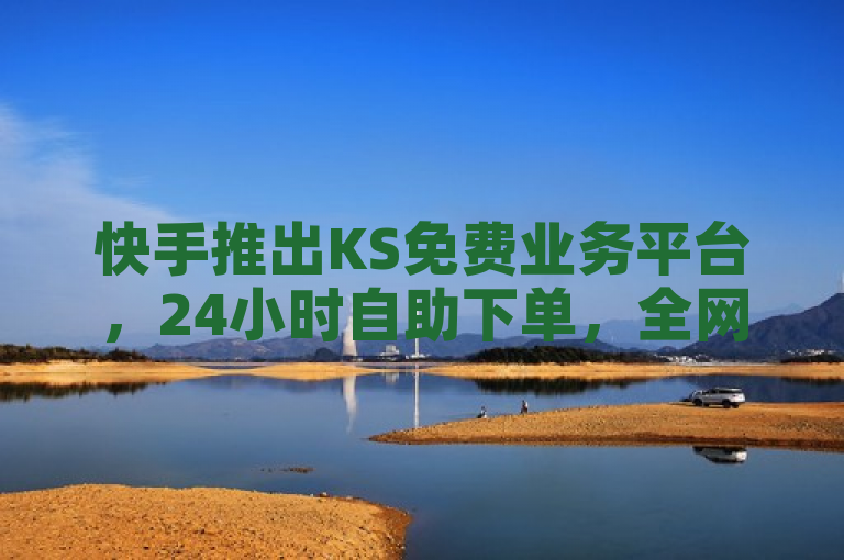 快手推出KS免费业务平台，24小时自助下单，全网最低价