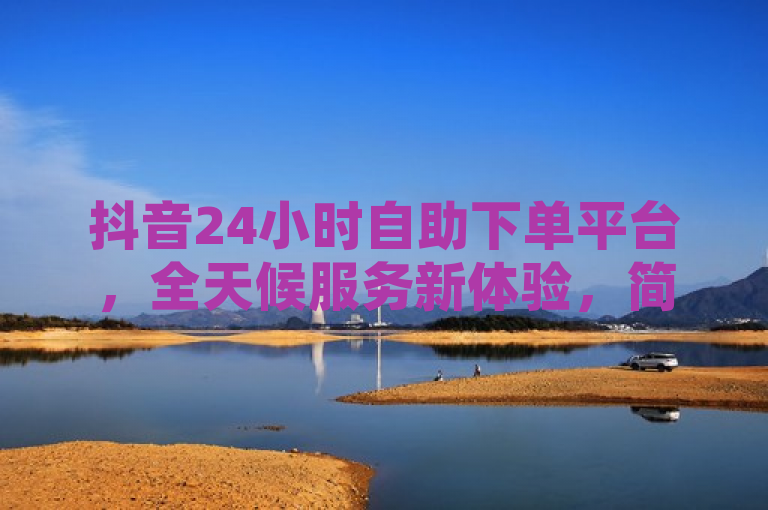 抖音24小时自助下单平台，全天候服务新体验，简洁明了地概括了抖音推出的全天候自助下单服务平台，突出了其24小时不间断服务的特点，同时暗示这是一种全新的用户体验升级。