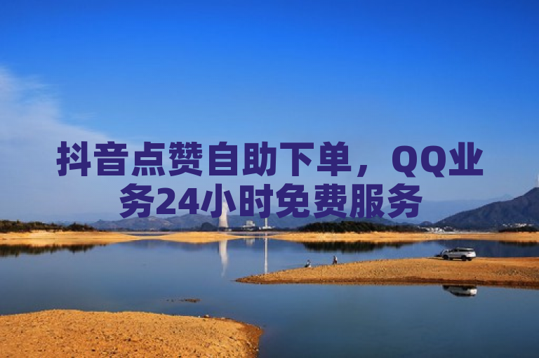 抖音点赞自助下单，QQ业务24小时免费服务