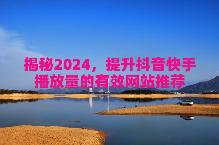 揭秘2024，提升抖音快手播放量的有效网站推荐