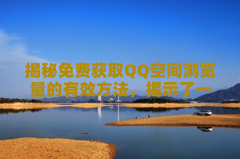 揭秘免费获取QQ空间浏览量的有效方法，揭示了一种无需支付即可增加QQ空间浏览量的教程，引发读者的好奇心并鼓励他们学习如何提升自己的社交影响力。