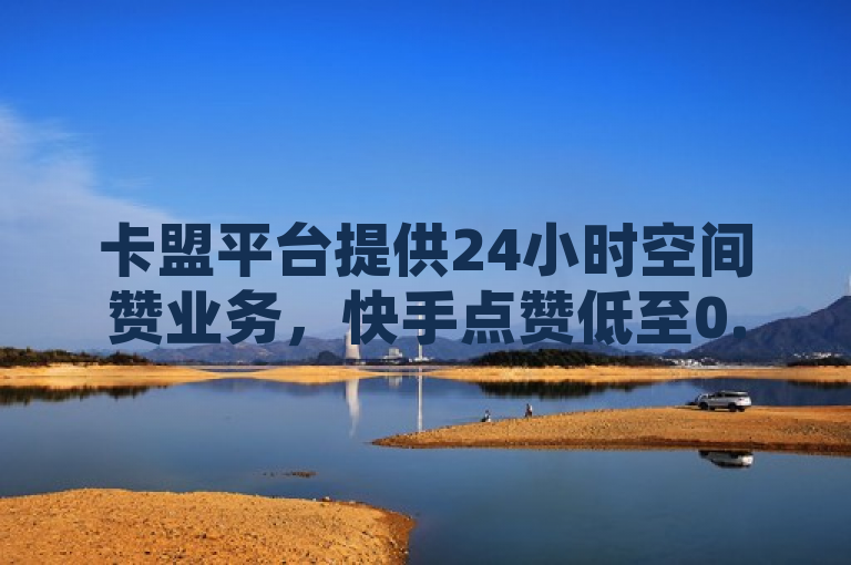 卡盟平台提供24小时空间赞业务，快手点赞低至0.01元/100个赞，抖音业务秒到且首次免费。