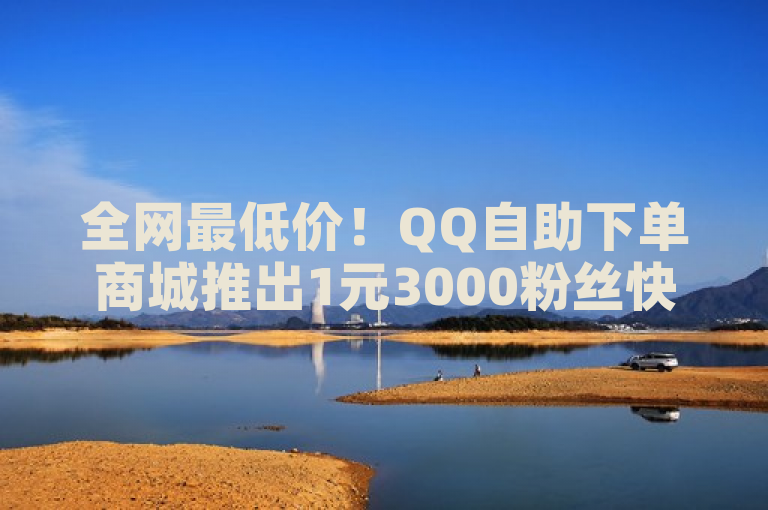 全网最低价！QQ自助下单商城推出1元3000粉丝快手不掉粉服务