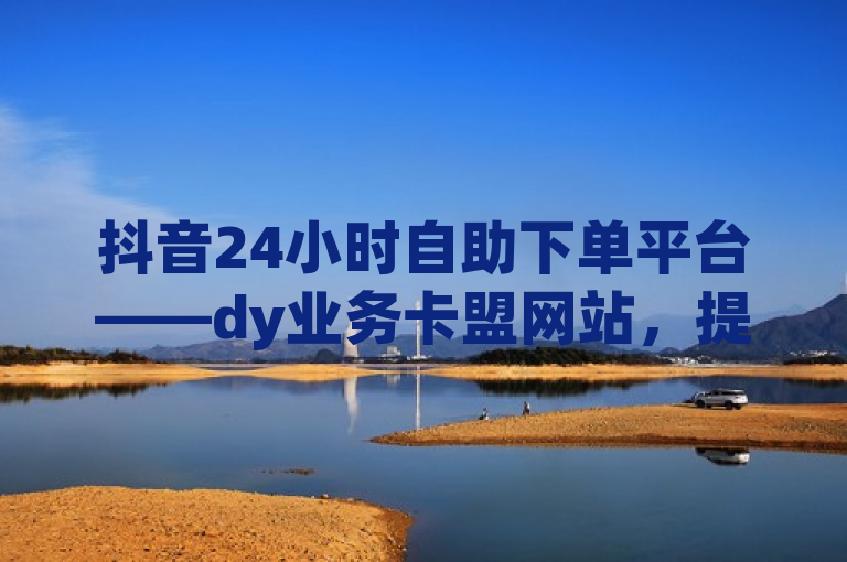 抖音24小时自助下单平台——dy业务卡盟网站，提供最低价服务，简洁明了地介绍了dy业务卡盟网站作为一个24小时自助下单平台，专注于抖音业务，并强调其提供的服务价格具有竞争力。