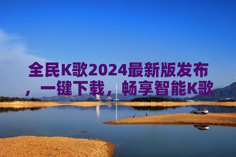 全民K歌2024最新版发布，一键下载，畅享智能K歌新体验！