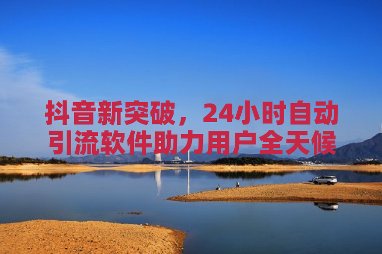 抖音新突破，24小时自动引流软件助力用户全天候提升账号曝光和粉丝增长