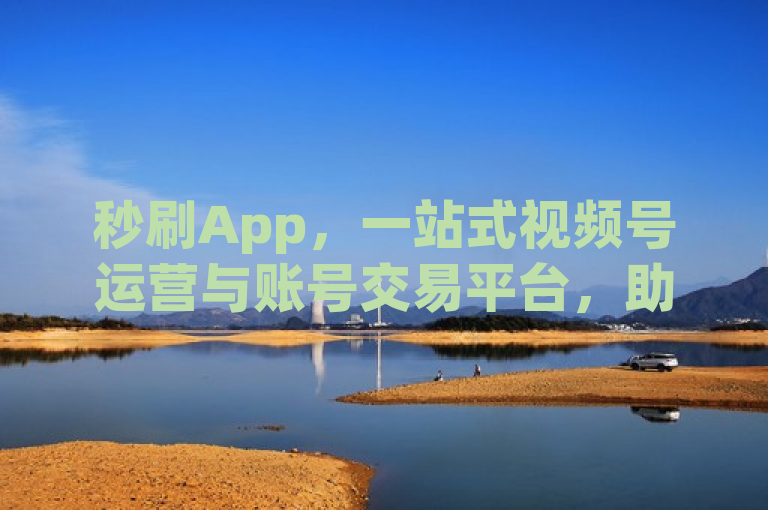 秒刷App，一站式视频号运营与账号交易平台，助力快手抖音账号快速转让与购买