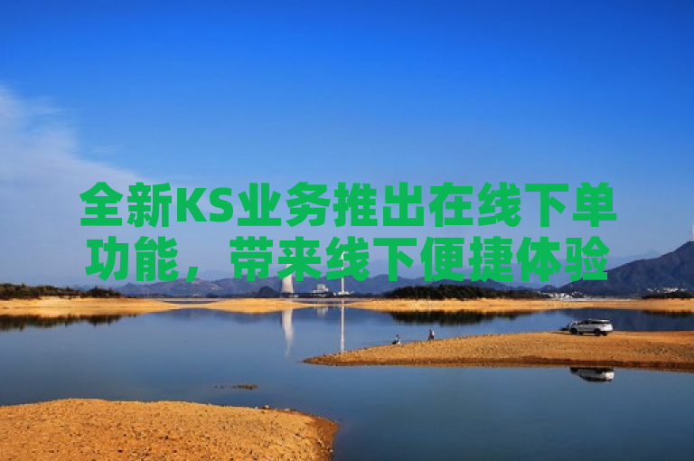 全新KS业务推出在线下单功能，带来线下便捷体验