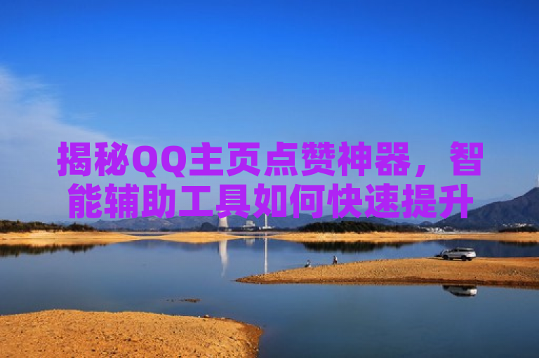 揭秘QQ主页点赞神器，智能辅助工具如何快速提升你的赞数和社交影响力？