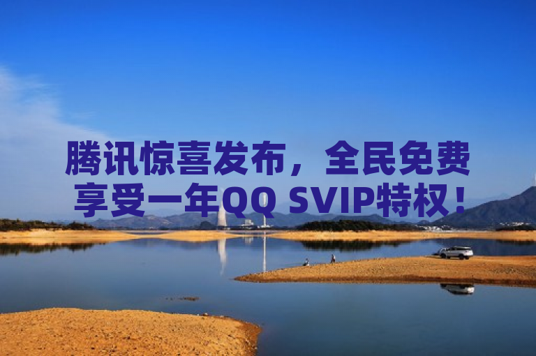 腾讯惊喜发布，全民免费享受一年QQ SVIP特权！