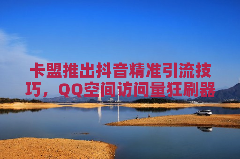 卡盟推出抖音精准引流技巧，QQ空间访问量狂刷器引关注，近日，卡盟平台推出了一项针对抖音用户的精准引流服务，该服务声称能够通过15种不同的方法帮助用户实现高效引流。同时，卡盟还推出了一款QQ空间访问量狂刷器，引起了广大网友的关注和讨论。据悉，这款狂刷器能够迅速提升QQ空间的访问量，为用户带来更多曝光机会。然而，这种通过非正常手段提升流量的方式也引发了一些争议。