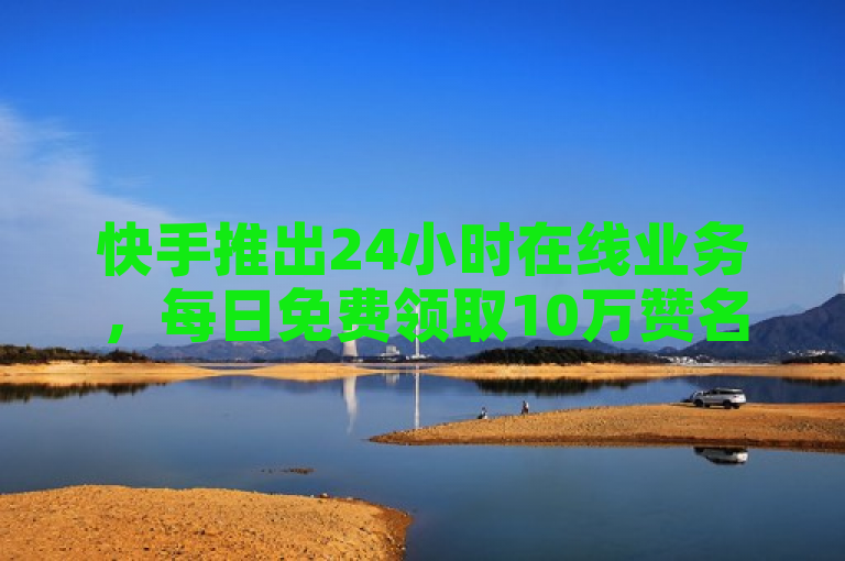 快手推出24小时在线业务，每日免费领取10万赞名片，助力抖音视频播放量飙升！